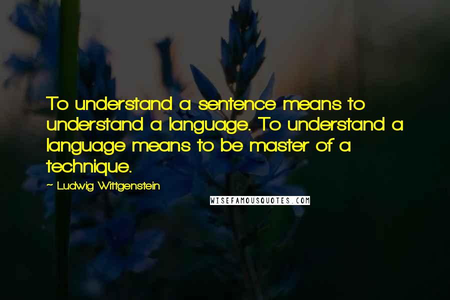 Ludwig Wittgenstein Quotes: To understand a sentence means to understand a language. To understand a language means to be master of a technique.