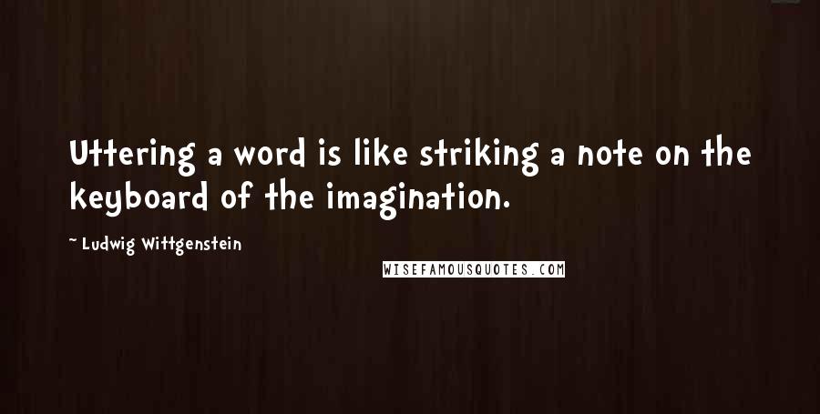 Ludwig Wittgenstein Quotes: Uttering a word is like striking a note on the keyboard of the imagination.