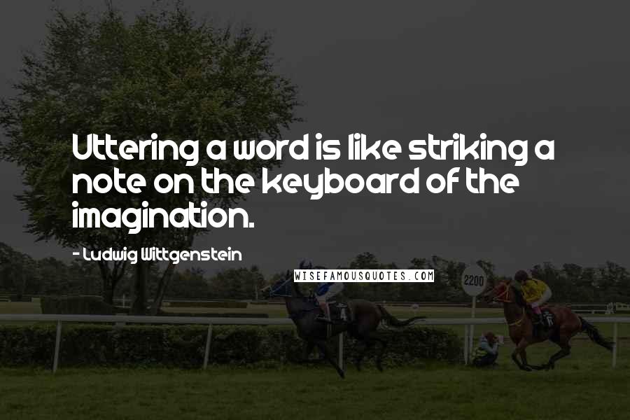 Ludwig Wittgenstein Quotes: Uttering a word is like striking a note on the keyboard of the imagination.