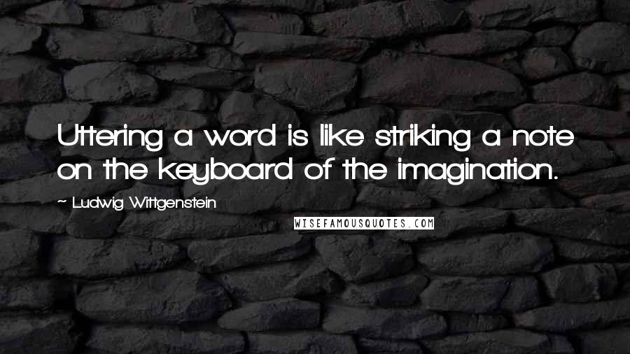 Ludwig Wittgenstein Quotes: Uttering a word is like striking a note on the keyboard of the imagination.