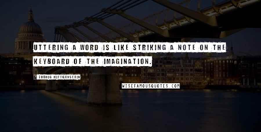 Ludwig Wittgenstein Quotes: Uttering a word is like striking a note on the keyboard of the imagination.