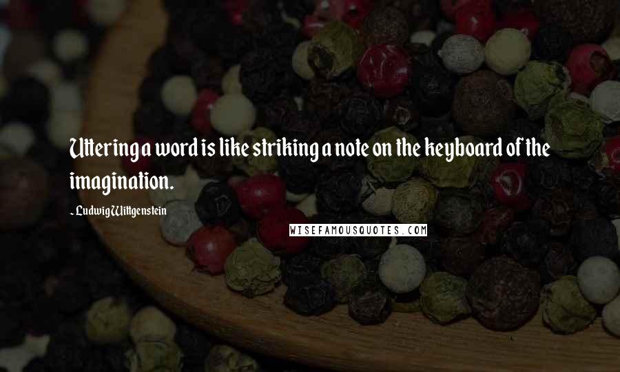 Ludwig Wittgenstein Quotes: Uttering a word is like striking a note on the keyboard of the imagination.