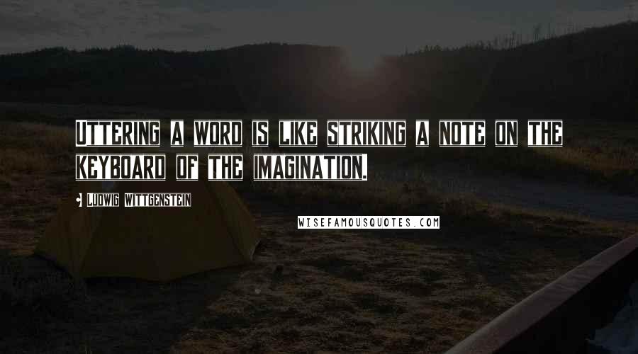 Ludwig Wittgenstein Quotes: Uttering a word is like striking a note on the keyboard of the imagination.