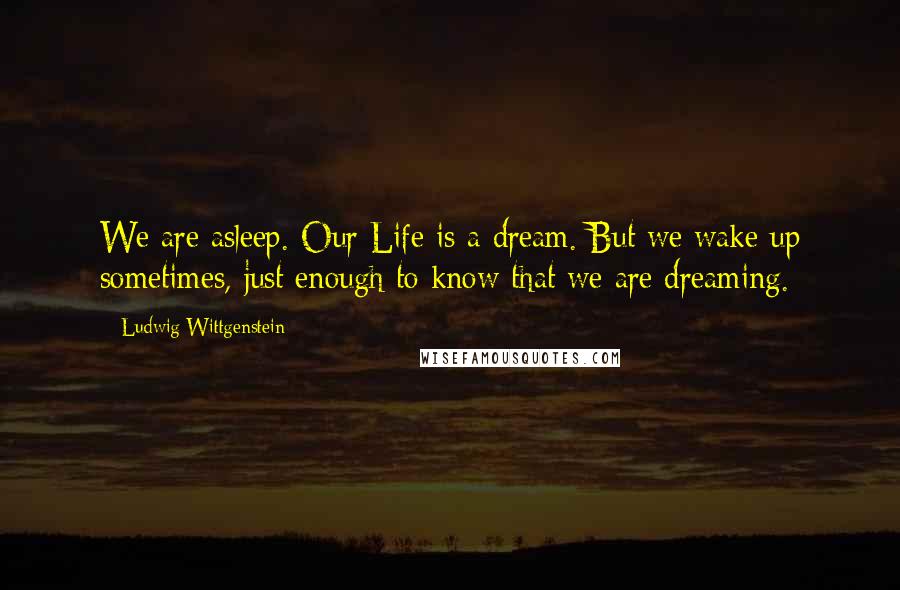 Ludwig Wittgenstein Quotes: We are asleep. Our Life is a dream. But we wake up sometimes, just enough to know that we are dreaming.