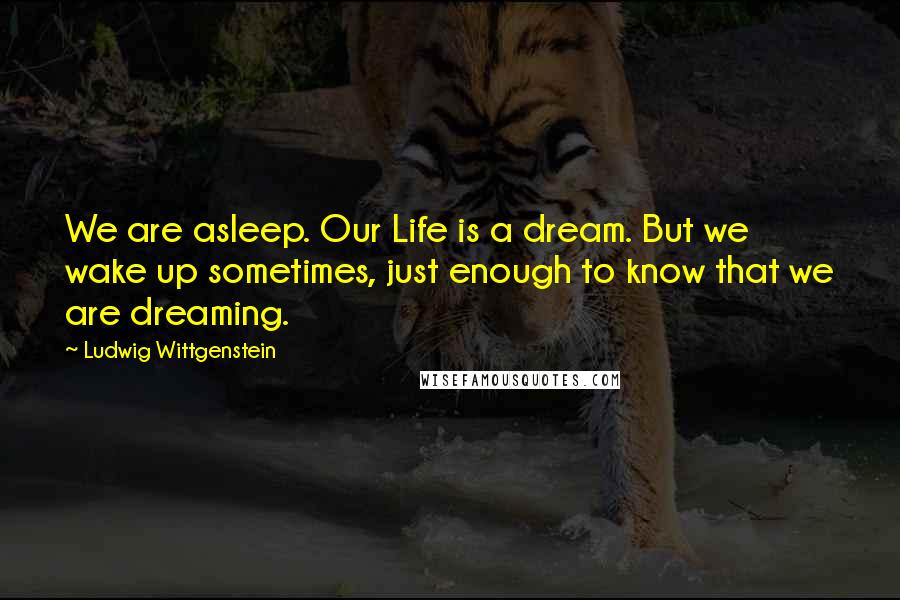 Ludwig Wittgenstein Quotes: We are asleep. Our Life is a dream. But we wake up sometimes, just enough to know that we are dreaming.