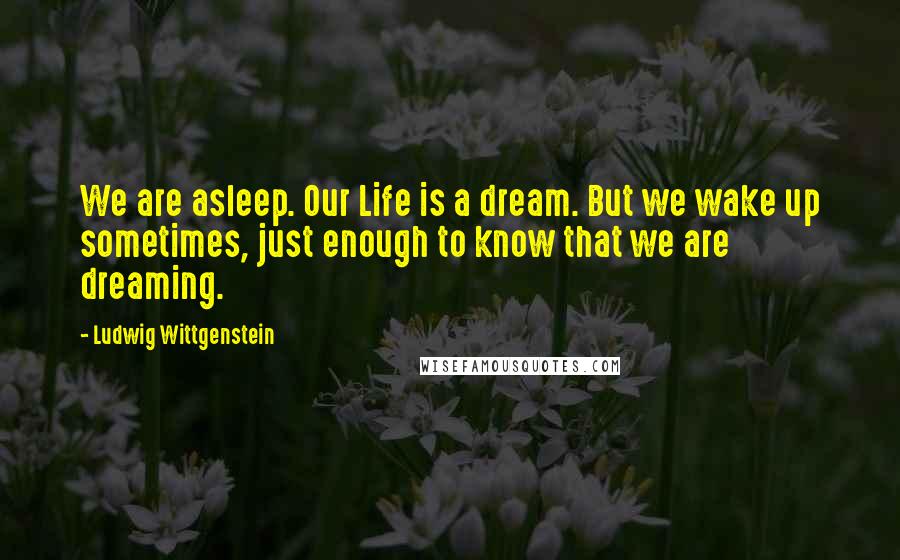 Ludwig Wittgenstein Quotes: We are asleep. Our Life is a dream. But we wake up sometimes, just enough to know that we are dreaming.