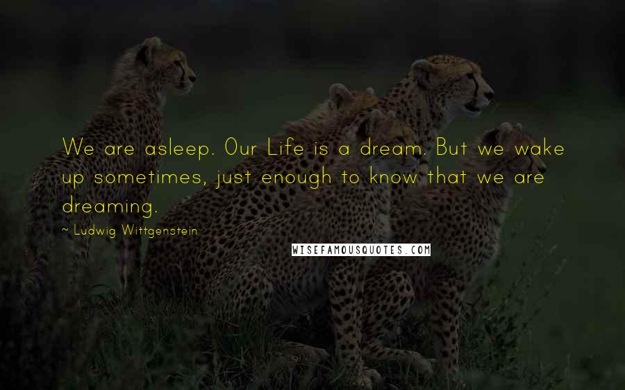 Ludwig Wittgenstein Quotes: We are asleep. Our Life is a dream. But we wake up sometimes, just enough to know that we are dreaming.