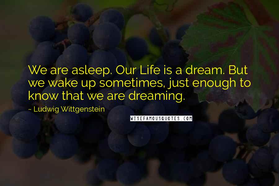 Ludwig Wittgenstein Quotes: We are asleep. Our Life is a dream. But we wake up sometimes, just enough to know that we are dreaming.