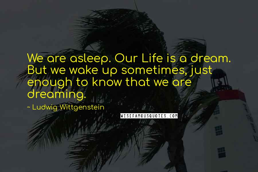 Ludwig Wittgenstein Quotes: We are asleep. Our Life is a dream. But we wake up sometimes, just enough to know that we are dreaming.