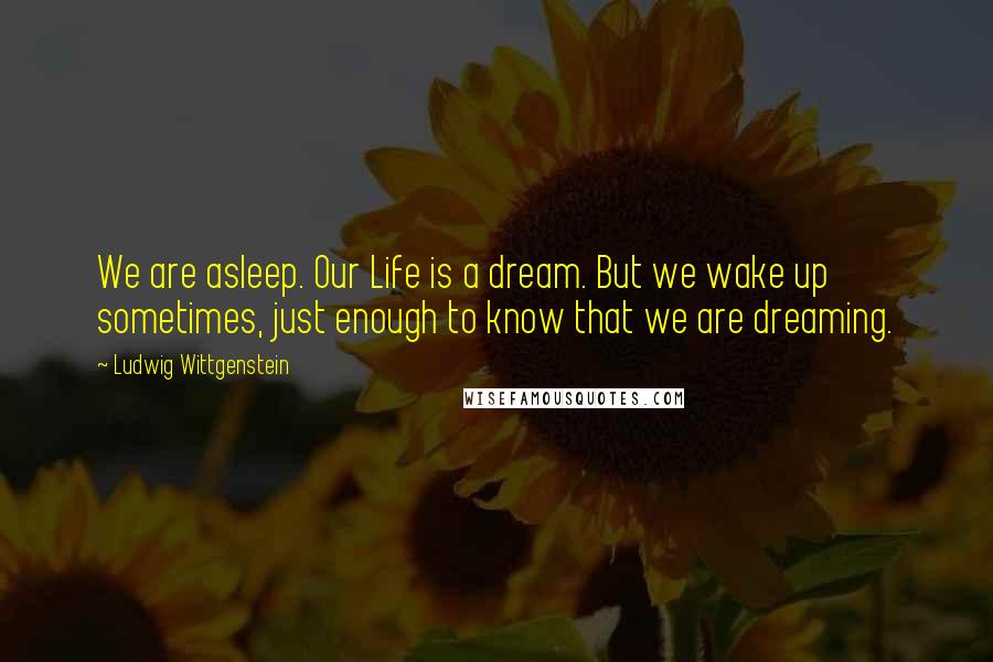 Ludwig Wittgenstein Quotes: We are asleep. Our Life is a dream. But we wake up sometimes, just enough to know that we are dreaming.