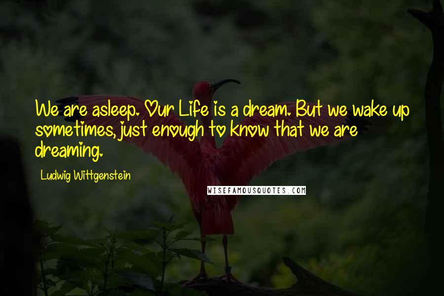 Ludwig Wittgenstein Quotes: We are asleep. Our Life is a dream. But we wake up sometimes, just enough to know that we are dreaming.