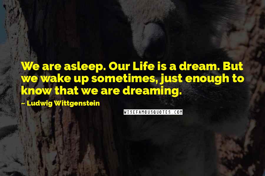 Ludwig Wittgenstein Quotes: We are asleep. Our Life is a dream. But we wake up sometimes, just enough to know that we are dreaming.