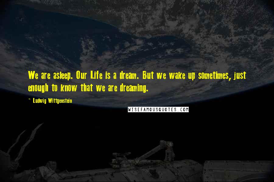 Ludwig Wittgenstein Quotes: We are asleep. Our Life is a dream. But we wake up sometimes, just enough to know that we are dreaming.