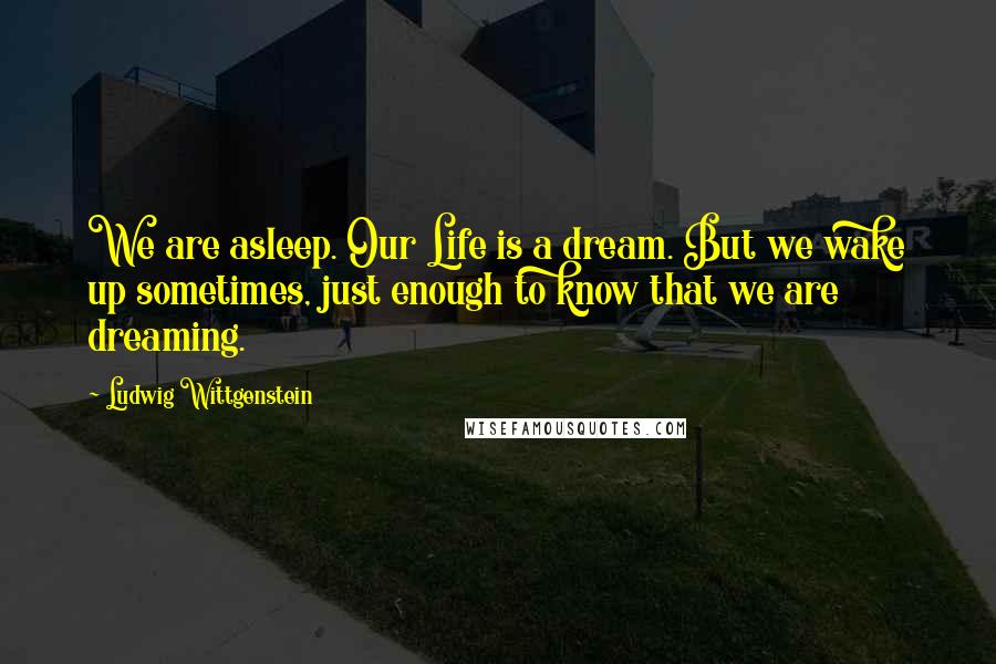 Ludwig Wittgenstein Quotes: We are asleep. Our Life is a dream. But we wake up sometimes, just enough to know that we are dreaming.