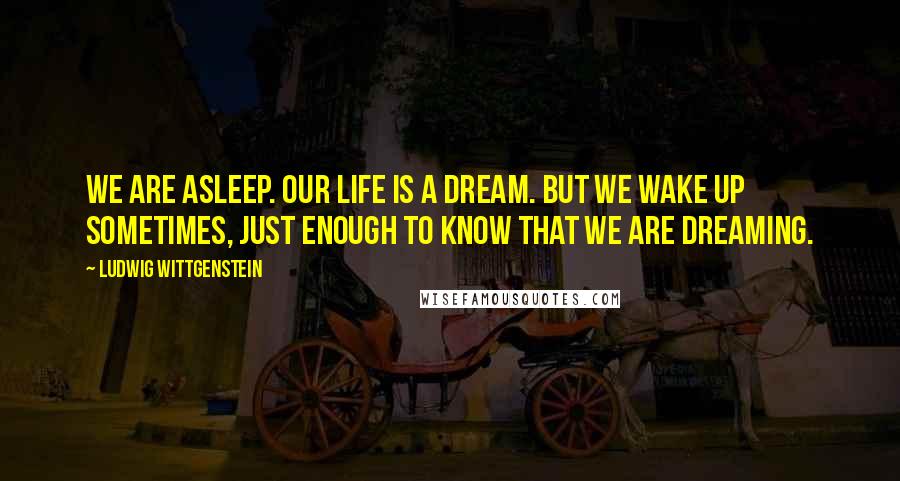 Ludwig Wittgenstein Quotes: We are asleep. Our Life is a dream. But we wake up sometimes, just enough to know that we are dreaming.