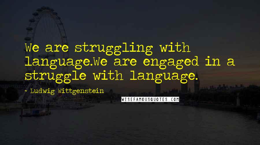 Ludwig Wittgenstein Quotes: We are struggling with language.We are engaged in a struggle with language.