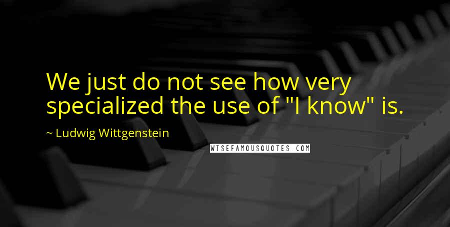 Ludwig Wittgenstein Quotes: We just do not see how very specialized the use of "I know" is.