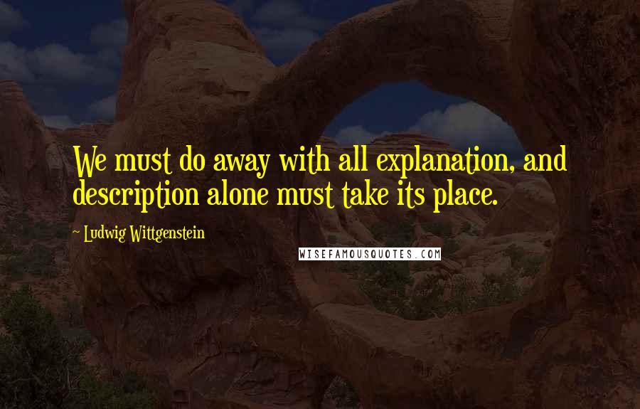 Ludwig Wittgenstein Quotes: We must do away with all explanation, and description alone must take its place.