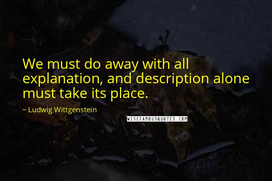 Ludwig Wittgenstein Quotes: We must do away with all explanation, and description alone must take its place.