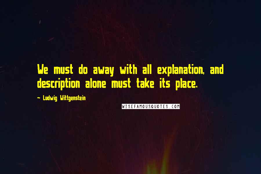 Ludwig Wittgenstein Quotes: We must do away with all explanation, and description alone must take its place.