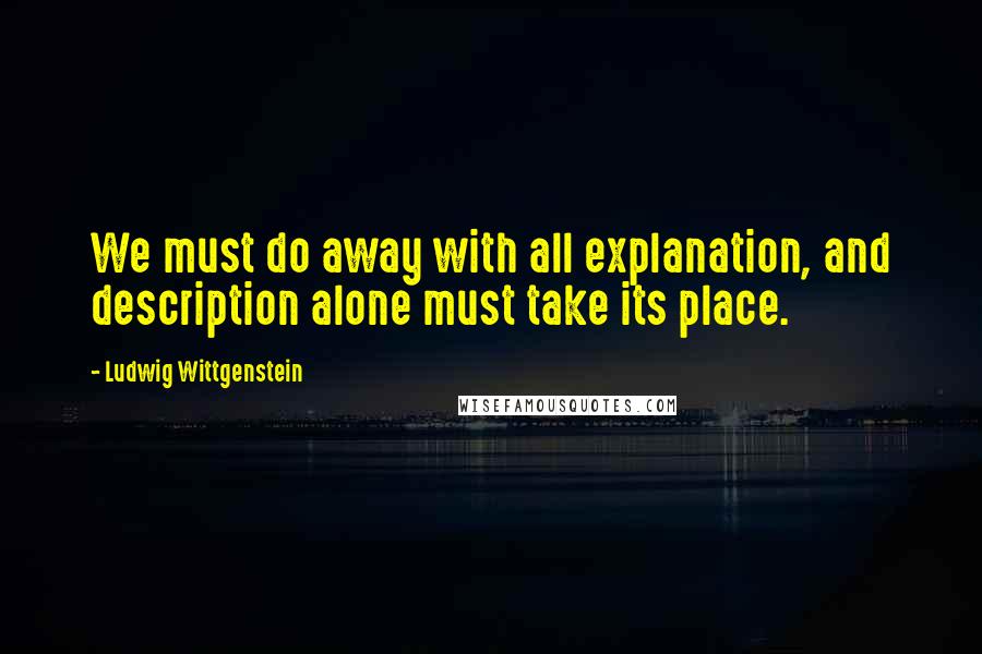 Ludwig Wittgenstein Quotes: We must do away with all explanation, and description alone must take its place.