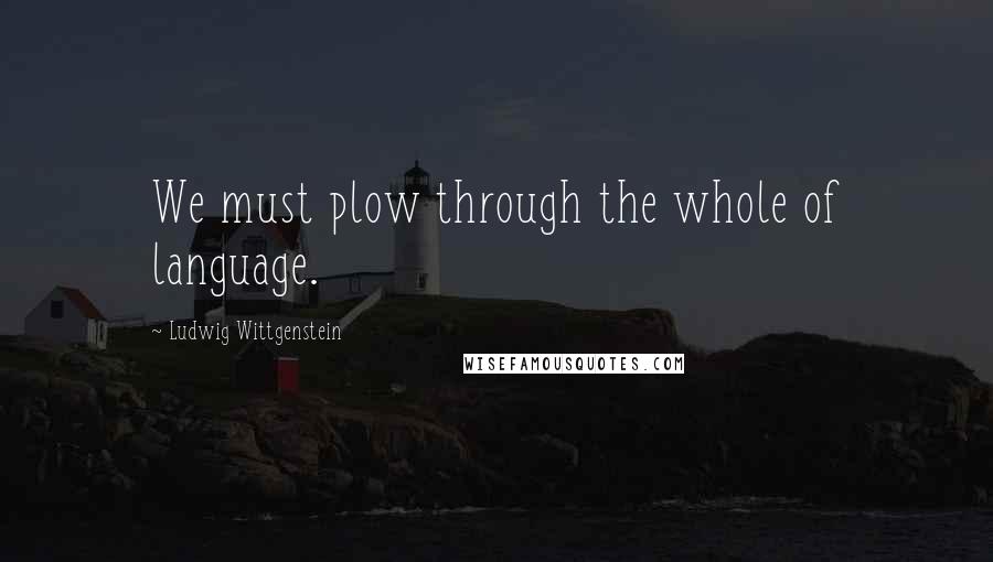 Ludwig Wittgenstein Quotes: We must plow through the whole of language.