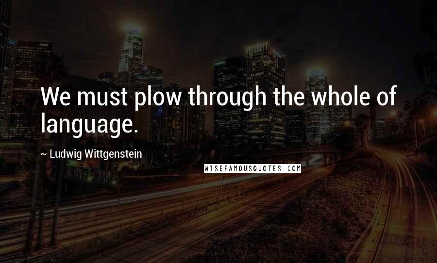 Ludwig Wittgenstein Quotes: We must plow through the whole of language.