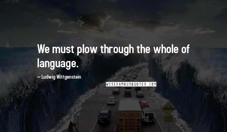 Ludwig Wittgenstein Quotes: We must plow through the whole of language.