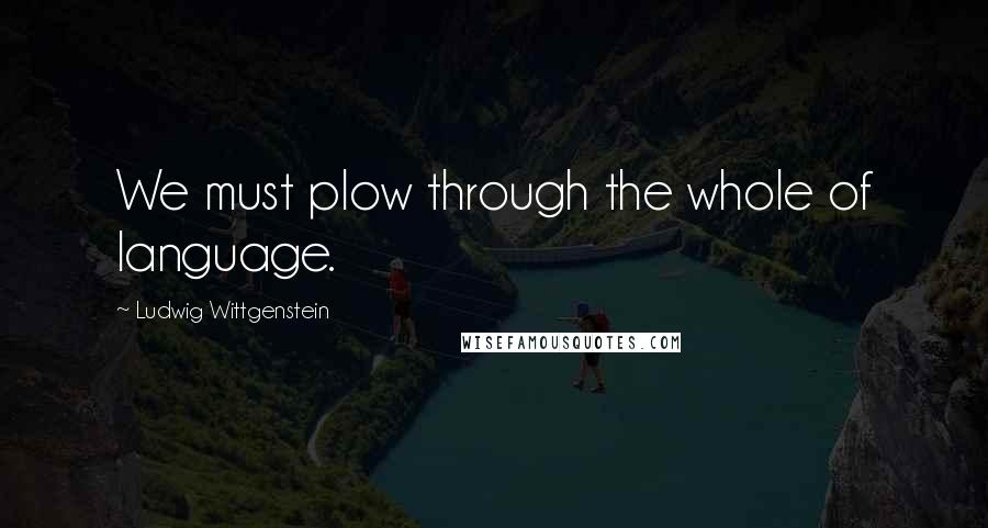 Ludwig Wittgenstein Quotes: We must plow through the whole of language.