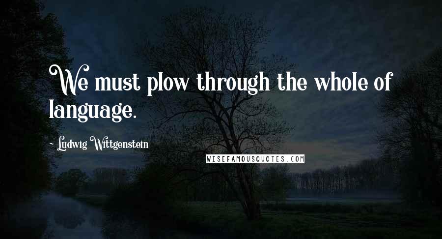 Ludwig Wittgenstein Quotes: We must plow through the whole of language.