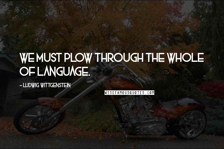 Ludwig Wittgenstein Quotes: We must plow through the whole of language.