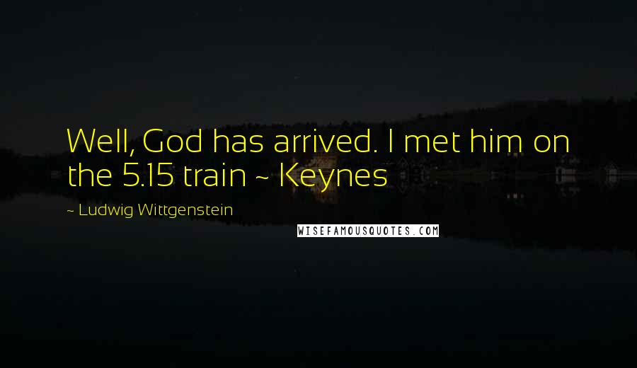 Ludwig Wittgenstein Quotes: Well, God has arrived. I met him on the 5.15 train ~ Keynes