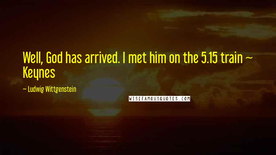 Ludwig Wittgenstein Quotes: Well, God has arrived. I met him on the 5.15 train ~ Keynes