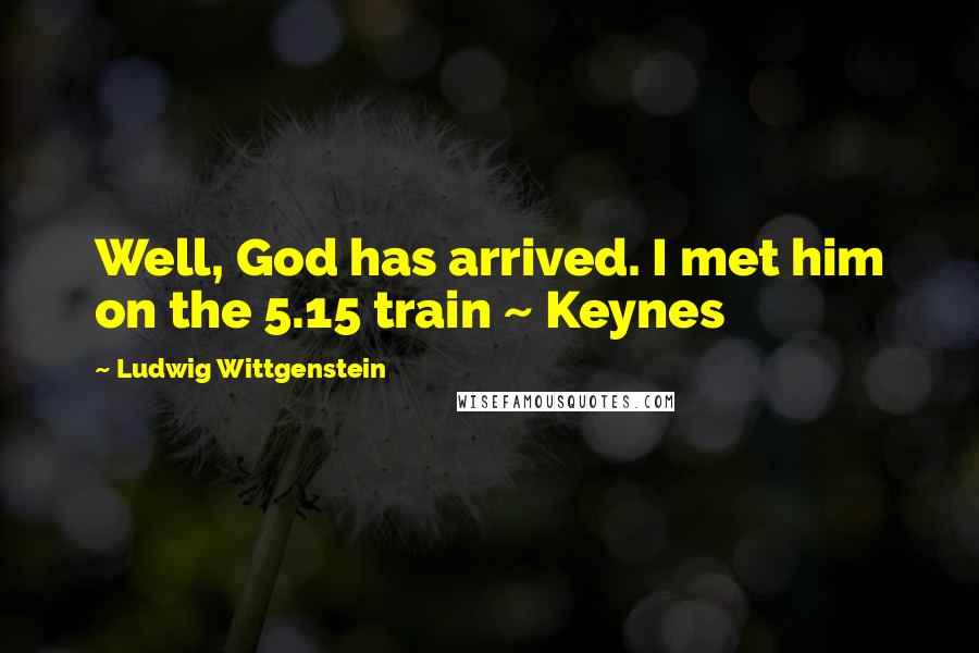 Ludwig Wittgenstein Quotes: Well, God has arrived. I met him on the 5.15 train ~ Keynes