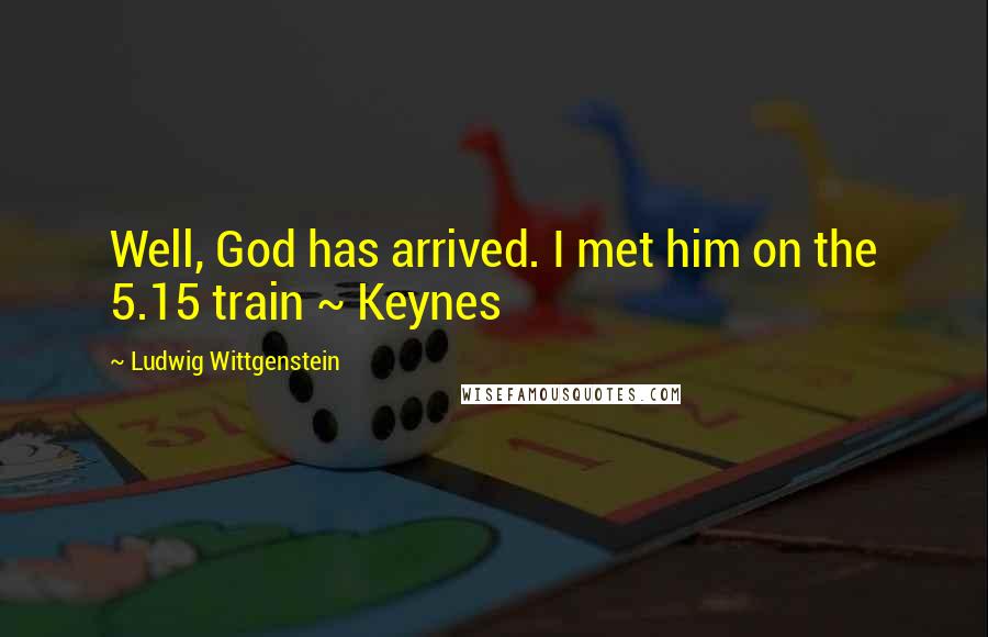 Ludwig Wittgenstein Quotes: Well, God has arrived. I met him on the 5.15 train ~ Keynes
