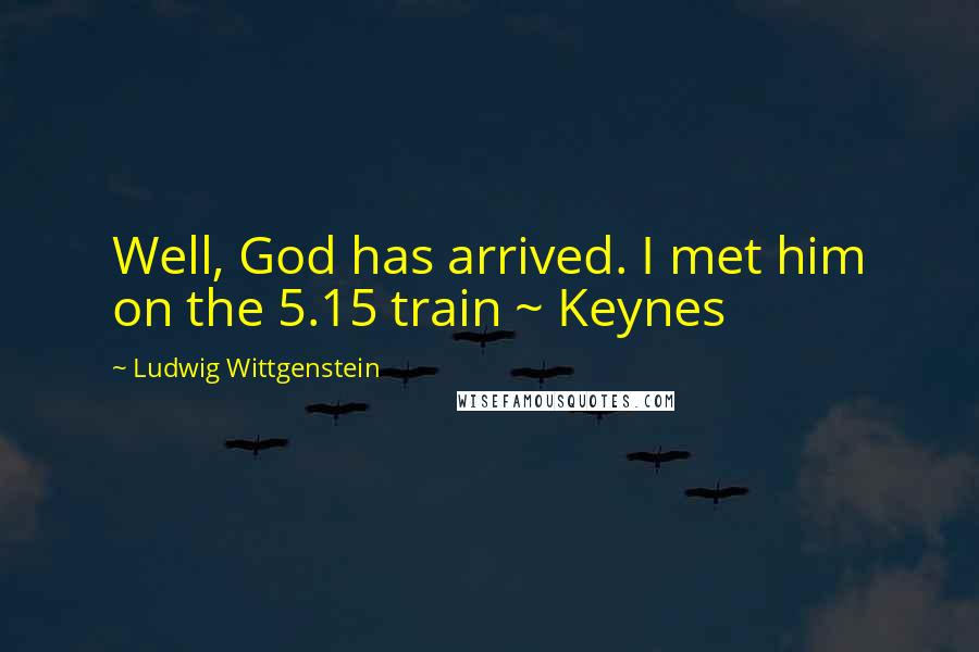 Ludwig Wittgenstein Quotes: Well, God has arrived. I met him on the 5.15 train ~ Keynes