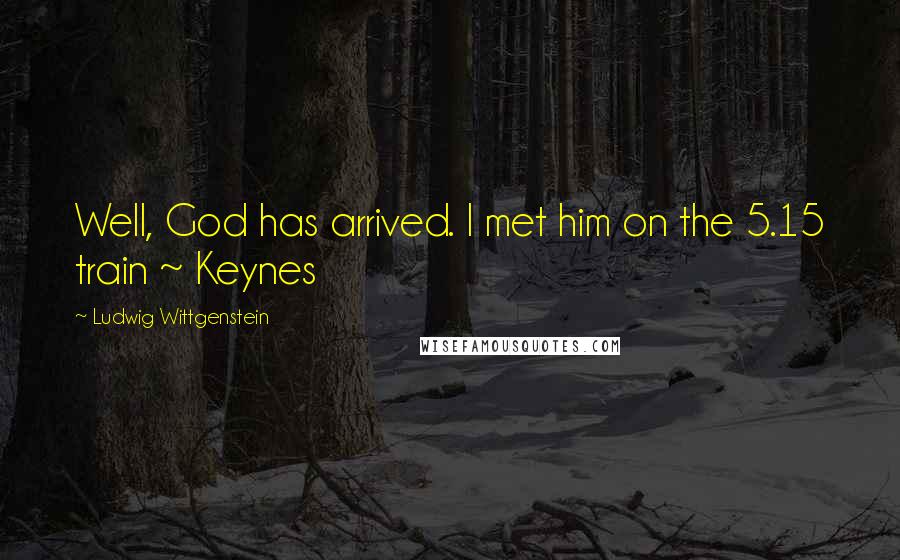 Ludwig Wittgenstein Quotes: Well, God has arrived. I met him on the 5.15 train ~ Keynes