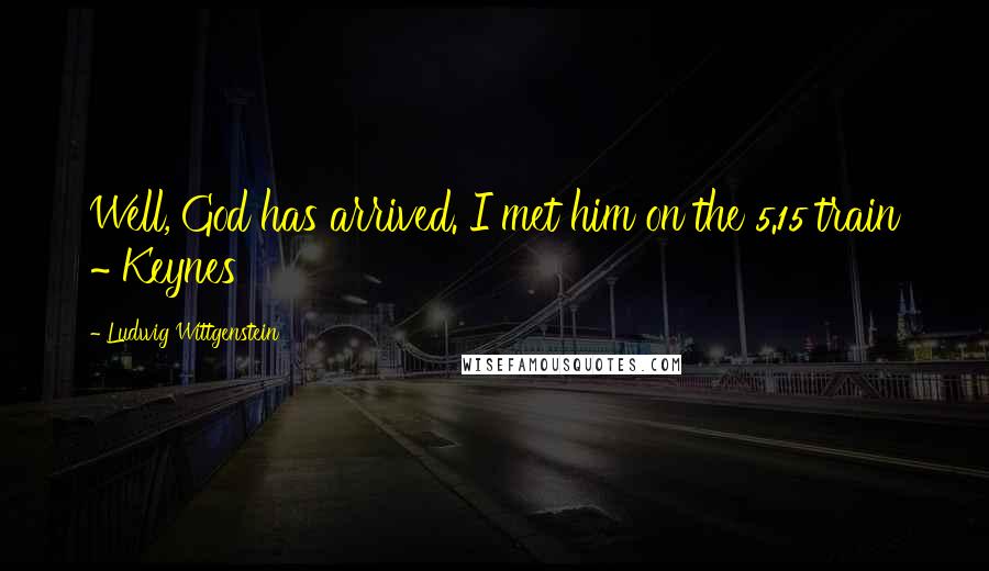 Ludwig Wittgenstein Quotes: Well, God has arrived. I met him on the 5.15 train ~ Keynes