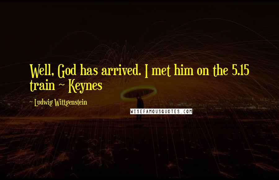 Ludwig Wittgenstein Quotes: Well, God has arrived. I met him on the 5.15 train ~ Keynes