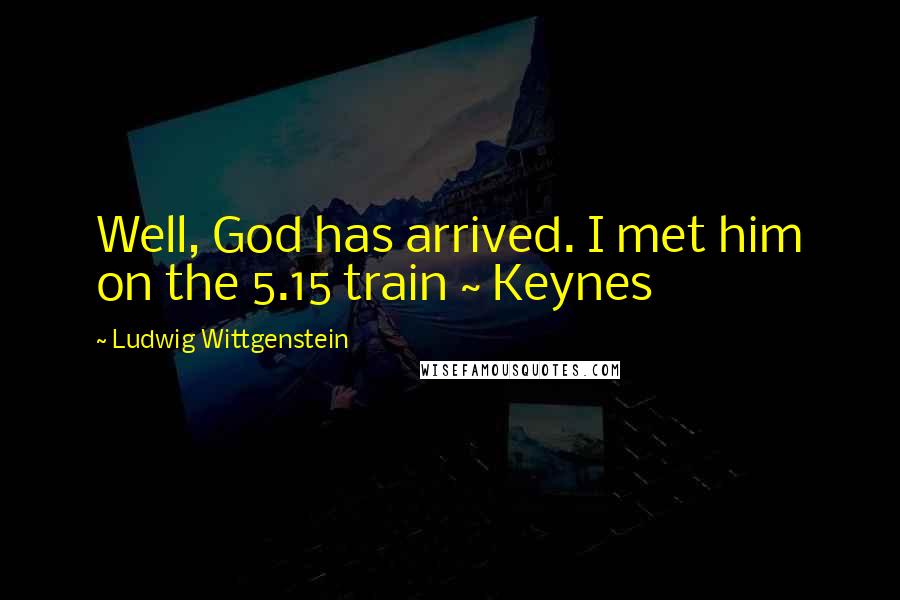 Ludwig Wittgenstein Quotes: Well, God has arrived. I met him on the 5.15 train ~ Keynes