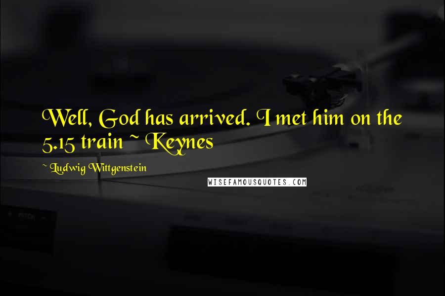 Ludwig Wittgenstein Quotes: Well, God has arrived. I met him on the 5.15 train ~ Keynes