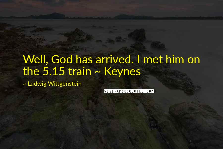 Ludwig Wittgenstein Quotes: Well, God has arrived. I met him on the 5.15 train ~ Keynes