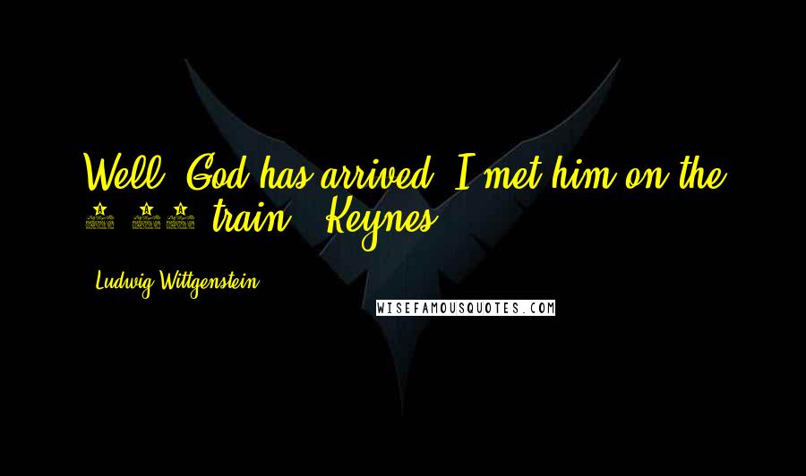 Ludwig Wittgenstein Quotes: Well, God has arrived. I met him on the 5.15 train ~ Keynes