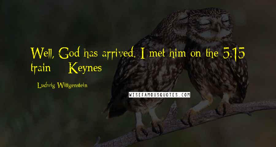 Ludwig Wittgenstein Quotes: Well, God has arrived. I met him on the 5.15 train ~ Keynes