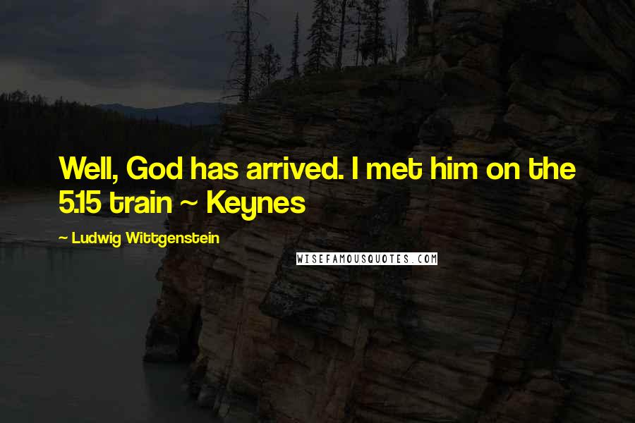 Ludwig Wittgenstein Quotes: Well, God has arrived. I met him on the 5.15 train ~ Keynes