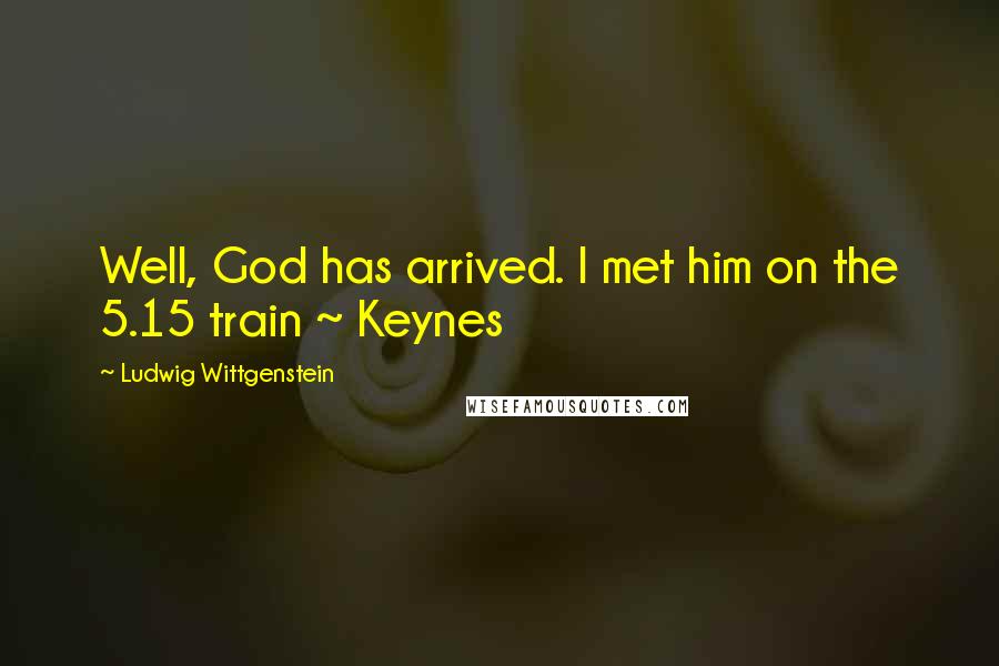 Ludwig Wittgenstein Quotes: Well, God has arrived. I met him on the 5.15 train ~ Keynes