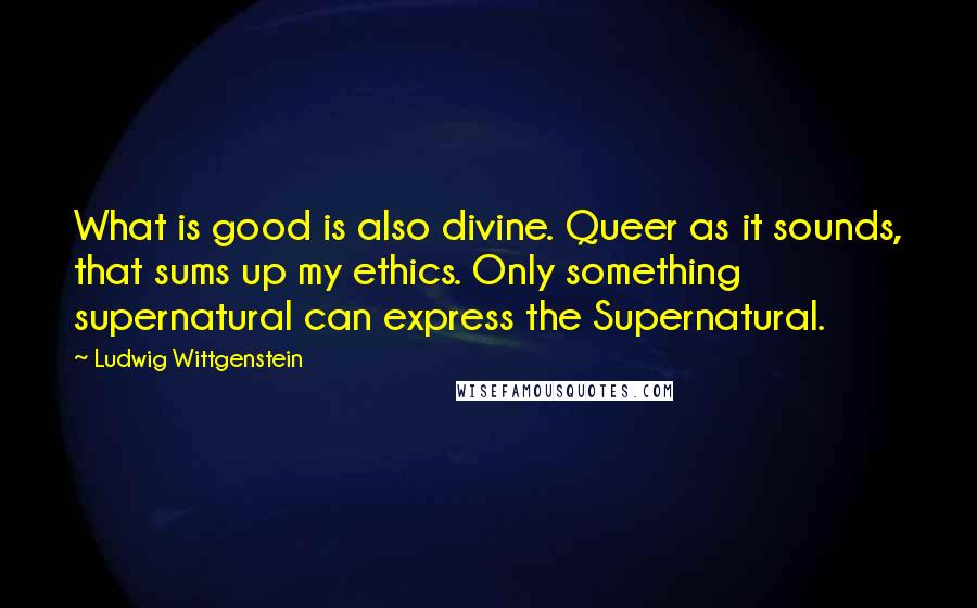 Ludwig Wittgenstein Quotes: What is good is also divine. Queer as it sounds, that sums up my ethics. Only something supernatural can express the Supernatural.