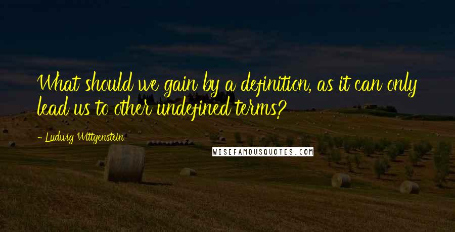 Ludwig Wittgenstein Quotes: What should we gain by a definition, as it can only lead us to other undefined terms?