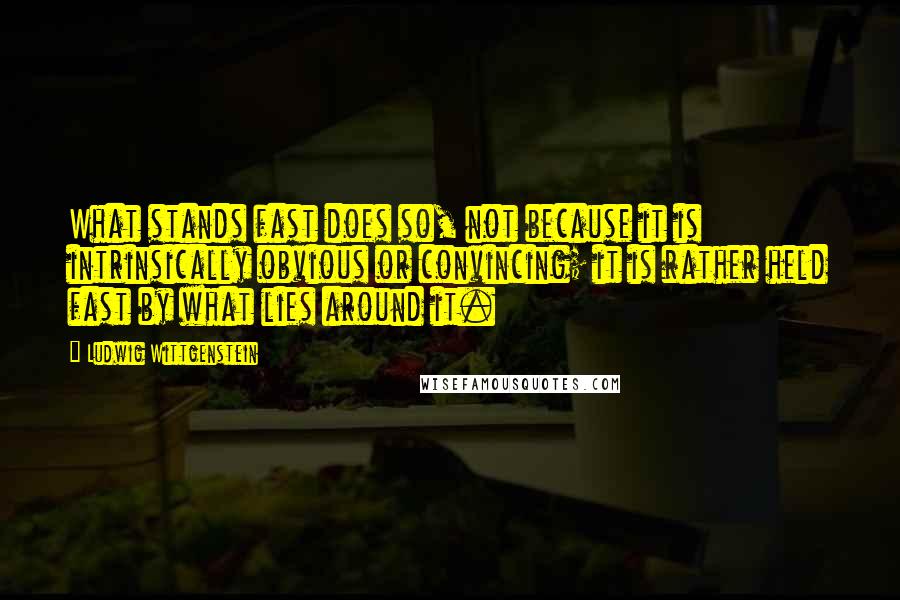 Ludwig Wittgenstein Quotes: What stands fast does so, not because it is intrinsically obvious or convincing; it is rather held fast by what lies around it.