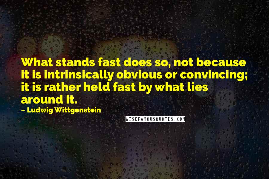 Ludwig Wittgenstein Quotes: What stands fast does so, not because it is intrinsically obvious or convincing; it is rather held fast by what lies around it.